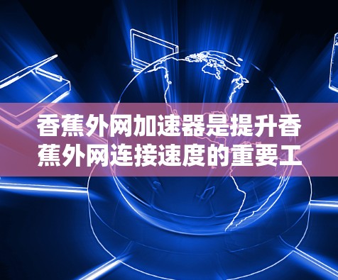 香蕉外网加速器是提升香蕉外网连接速度的重要工具,以下是详细的步骤说明 香蕉外网加速器是提升香蕉外网连接速度的重要工具,以下是详细的步骤说明