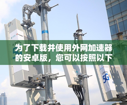 为了下载并使用外网加速器的安卓版，您可以按照以下步骤进行