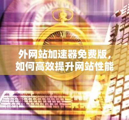 外网站加速器免费版，如何高效提升网站性能