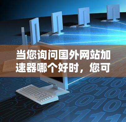当您询问国外网站加速器哪个好时，您可能需要根据具体的使用需求来选择最适合自己的加速器。以下是一些常见的因素，可以帮助您排除干扰并找到合适的加速器
