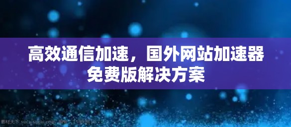 高效通信加速，国外网站加速器免费版解决方案