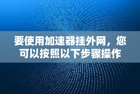 要使用加速器挂外网，您可以按照以下步骤操作