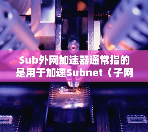 Sub外网加速器通常指的是用于加速Subnet(子网)或VPN(VPN)服务的工具。以下是一些可能的解释和使用步骤 Sub外网加速器通常指的是用于加速Subnet(子网)或VPN(VPN)服务的工具。以下是一些可能的解释和使用步骤
