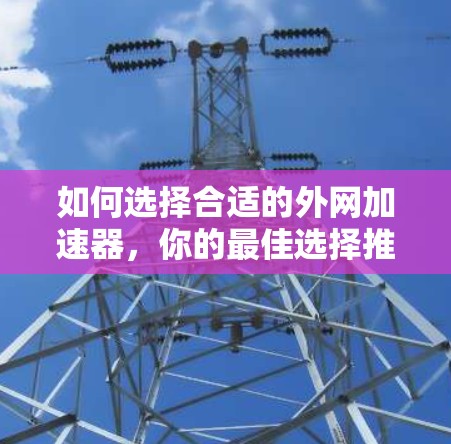 如何选择合适的外网加速器,你的最佳选择推荐 如何选择合适的外网加速器,你的最佳选择推荐