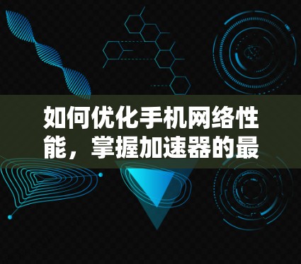 如何优化手机网络性能，掌握加速器的最佳实践