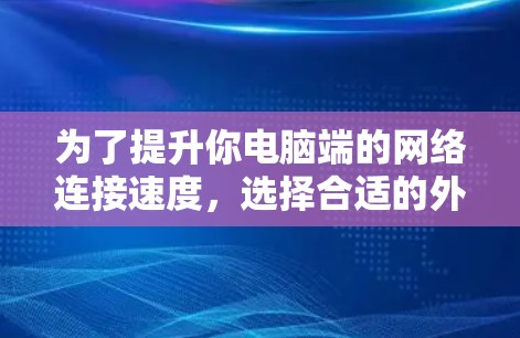 为了提升你电脑端的网络连接速度,选择合适的外网加速器是关键。以下是一步步的指南 为了提升你电脑端的网络连接速度,选择合适的外网加速器是关键。以下是一步步的指南
