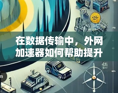在数据传输中,外网加速器如何帮助提升效率?深入探讨加速器背后的解决方案 在数据传输中,外网加速器如何帮助提升效率?深入探讨加速器背后的解决方案