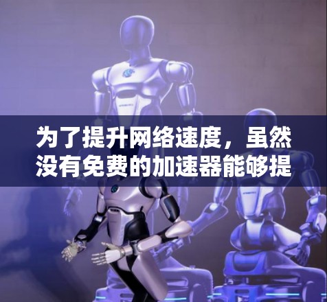 为了提升网络速度,虽然没有免费的加速器能够提供所有高级功能,但以下是一些可以考虑的步骤和工具 为了提升网络速度,虽然没有免费的加速器能够提供所有高级功能,但以下是一些可以考虑的步骤和工具