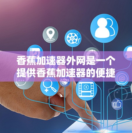 香蕉加速器外网是一个提供香蕉加速器的便捷购买渠道,广泛应用于香蕉种植和运输中,旨在延长香蕉的寿命和延长产量。以下是关于香蕉加速器外网的详细信息 香蕉加速器外网是一个提供香蕉加速器的便捷购买渠道,广泛应用于香蕉种植和运输中,旨在延长香蕉的寿命和延长产量。以下是关于香蕉加速器外网的详细信息