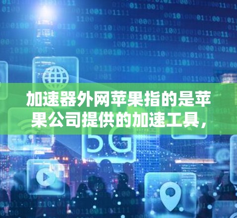 加速器外网苹果指的是苹果公司提供的加速工具，专门在外部网络上加速下载和数据传输。以下是关于该工具的详细信息