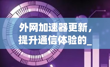 外网加速器更新,提升通信体验的_power 外网加速器更新,提升通信体验的_power
