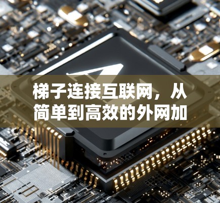 梯子连接互联网,从简单到高效的外网加速器 梯子连接互联网,从简单到高效的外网加速器