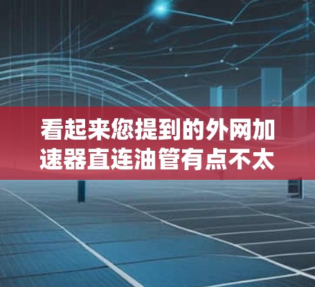 看起来您提到的外网加速器直连油管有点不太明确。可能是您想问的是外网加速器如何连接到油管，或者可能是关于加速器在某些系统中的应用