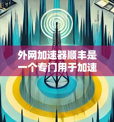 外网加速器顺丰是一个专门用于加速外网网络下载工具，帮助用户更快地进行网络下载和使用。如果你需要在外部网络上下载一些需要的资源，顺丰可能是一个不错的选择。以下是一些推荐的外网加速器，供你参考