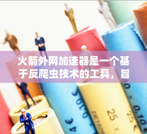火箭外网加速器是一个基于反爬虫技术的工具，旨在帮助用户在互联网上获取更快的网络连接。为了安全地下载和使用该工具，您可以按照以下步骤进行