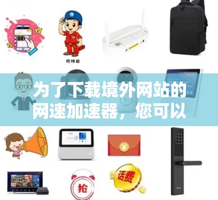为了下载境外网站的网速加速器，您可以按照以下步骤进行