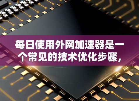 每日使用外网加速器是一个常见的技术优化步骤，主要是为了提升网络连接的稳定性、提高网页加载速度，或者在测试网络时确保数据传输的高效性。以下是一些分步说明和建议，帮助你更好地使用外网加速器