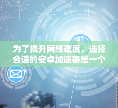 为了提升网络速度，选择合适的安卓加速器是一个明智的决定。以下是一些系统性的建议，帮助你做出最佳选择