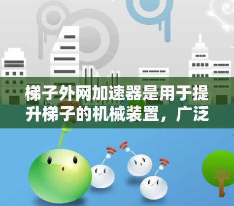 梯子外网加速器是用于提升梯子的机械装置，广泛应用于建筑工地，如在搬运、移动或运输梯子时，加速器可提升梯子的速度或重量。以下是关于批发梯子外网加速器的综合信息