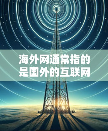 海外网通常指的是国外的互联网服务器，这些服务器是通过DNS（网络地址转换）转换为中国的网络接口，从而实现对中国的互联网访问。海外网加速器通常用于快速访问这些服务器，以节省时间