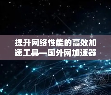 提升网络性能的高效加速工具—国外网加速器推荐 提升网络性能的高效加速工具—国外网加速器推荐