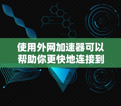使用外网加速器可以帮助你更快地连接到互联网,减少网络延迟和加载时间。以下是一些推荐的外网加速器,供你选择 使用外网加速器可以帮助你更快地连接到互联网,减少网络延迟和加载时间。以下是一些推荐的外网加速器,供你选择