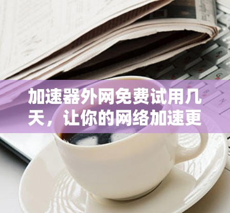 加速器外网免费试用几天,让你的网络加速更高效! 加速器外网免费试用几天,让你的网络加速更高效!