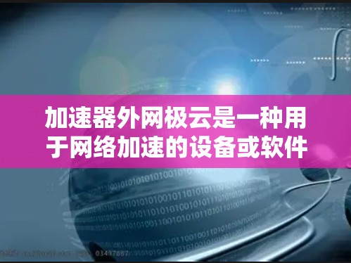 加速器外网极云是一种用于网络加速的设备或软件工具,旨在提升数据传输速度。以下是关于加速器外网极云的详细信息 加速器外网极云是一种用于网络加速的设备或软件工具,旨在提升数据传输速度。以下是关于加速器外网极云的详细信息
