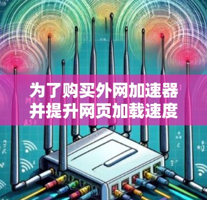 为了购买外网加速器并提升网页加载速度,您可以按照以下步骤操作 为了购买外网加速器并提升网页加载速度,您可以按照以下步骤操作