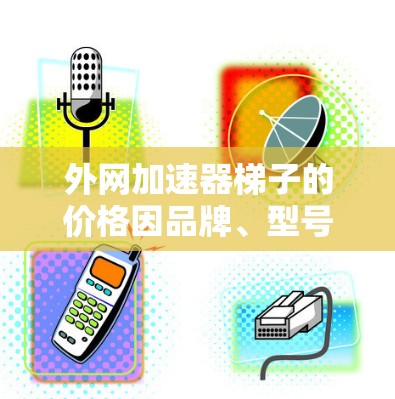 外网加速器梯子的价格因品牌、型号、地区和需求而异。以下是一些常见的价格范围和建议 外网加速器梯子的价格因品牌、型号、地区和需求而异。以下是一些常见的价格范围和建议