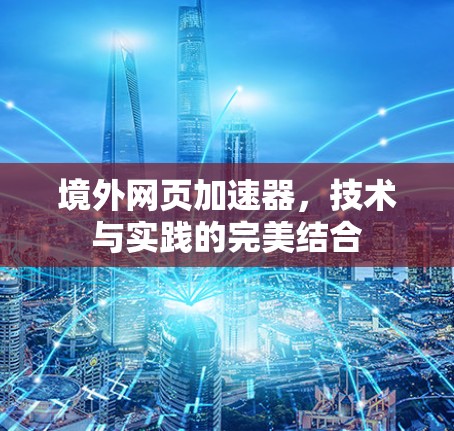 境外网页加速器,技术与实践的完美结合 境外网页加速器,技术与实践的完美结合