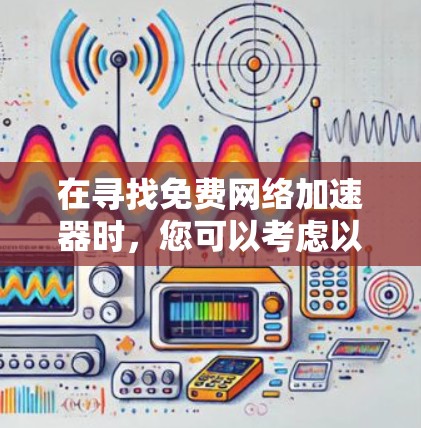 在寻找免费网络加速器时,您可以考虑以下几种选项,每一种都有其独特的优势和功能 在寻找免费网络加速器时,您可以考虑以下几种选项,每一种都有其独特的优势和功能