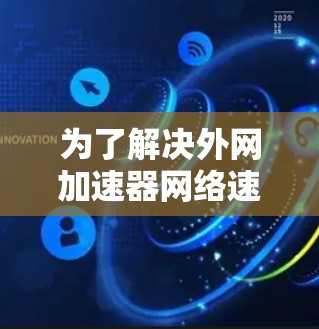 为了解决外网加速器网络速度变慢的问题,可以按照以下步骤进行 为了解决外网加速器网络速度变慢的问题,可以按照以下步骤进行