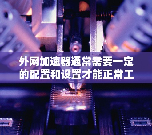 外网加速器通常需要一定的配置和设置才能正常工作,免费版也可能需要额外的条件才能使用。以下是一些可能的解决方案 外网加速器通常需要一定的配置和设置才能正常工作,免费版也可能需要额外的条件才能使用。以下是一些可能的解决方案