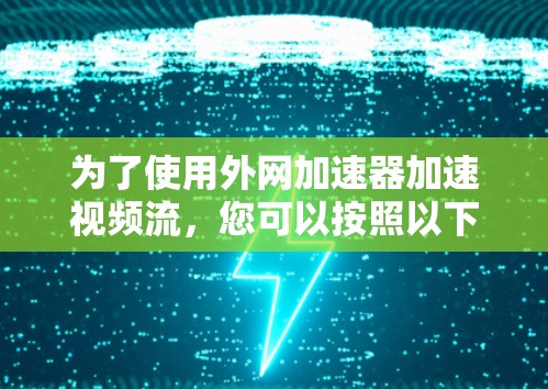 为了使用外网加速器加速视频流,您可以按照以下步骤操作 为了使用外网加速器加速视频流,您可以按照以下步骤操作
