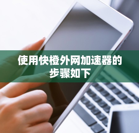 使用快橙外网加速器的步骤如下 使用快橙外网加速器的步骤如下