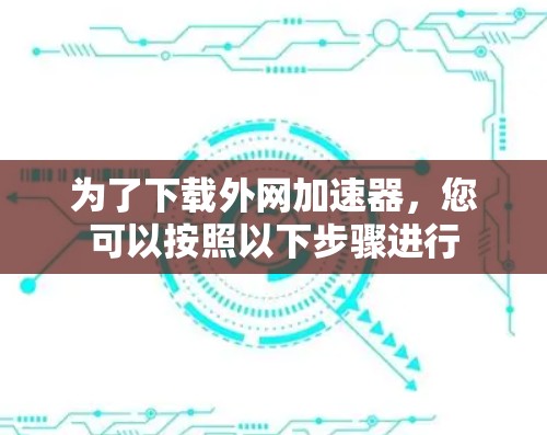 为了下载外网加速器,您可以按照以下步骤进行 为了下载外网加速器,您可以按照以下步骤进行
