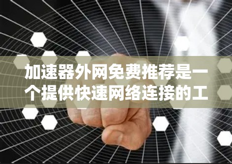 加速器外网免费推荐是一个提供快速网络连接的工具,通过特定的网络加速器软件或在线工具,将普通网速提升到高速或稳定速度。以下是对这些推荐的系统性分析 加速器外网免费推荐是一个提供快速网络连接的工具,通过特定的网络加速器软件或在线工具,将普通网速提升到高速或稳定速度。以下是对这些推荐的系统性分析
