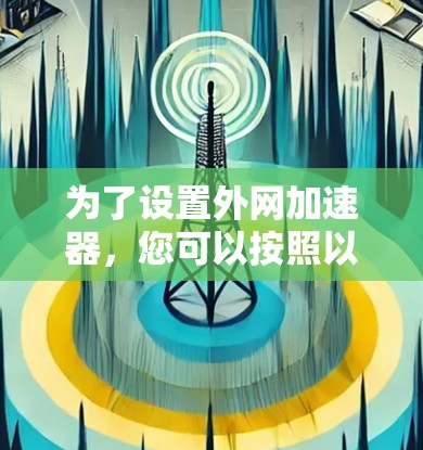 为了设置外网加速器，您可以按照以下步骤操作