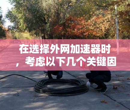 在选择外网加速器时,考虑以下几个关键因素 在选择外网加速器时,考虑以下几个关键因素