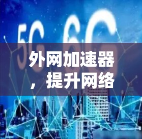 外网加速器,提升网络使用效率的神器 外网加速器,提升网络使用效率的神器