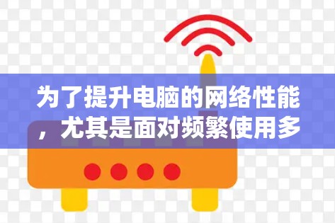 为了提升电脑的网络性能,尤其是面对频繁使用多文件和视频的情况,以下是系统性的解决方案 为了提升电脑的网络性能,尤其是面对频繁使用多文件和视频的情况,以下是系统性的解决方案