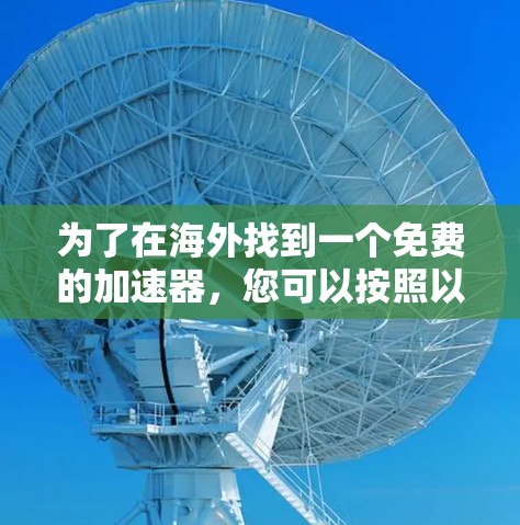 为了在海外找到一个免费的加速器,您可以按照以下步骤进行选择和评估 为了在海外找到一个免费的加速器,您可以按照以下步骤进行选择和评估