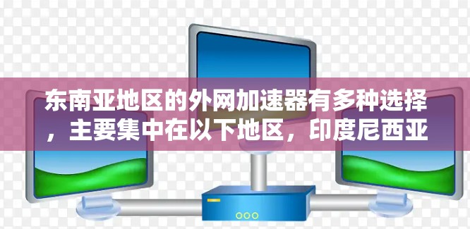 东南亚地区的外网加速器有多种选择,主要集中在以下地区,印度尼西亚、孟加拉国、马来西亚、泰国、菲律宾和印度尼西亚。以下是几个常见的东南亚外网加速器推荐 东南亚地区的外网加速器有多种选择,主要集中在以下地区,印度尼西亚、孟加拉国、马来西亚、泰国、菲律宾和印度尼西亚。以下是几个常见的东南亚外网加速器推荐