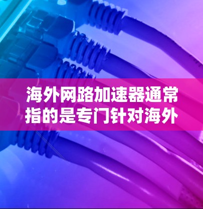 海外网路加速器通常指的是专门针对海外用户的网络加速工具。这些工具通常用于提升用户在海外地区的网络连接速度,同时满足用户对网络连接安全和隐私保护的要求。以下是一些常见的海外网路加速器及其特点 海外网路加速器通常指的是专门针对海外用户的网络加速工具。这些工具通常用于提升用户在海外地区的网络连接速度,同时满足用户对网络连接安全和隐私保护的要求。以下是一些常见的海外网路加速器及其特点