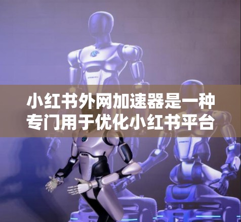 小红书外网加速器是一种专门用于优化小红书平台下载过程的工具,旨在提升用户下载速度和用户体验。以下是对小红书外网加速器的详细分析和推荐 小红书外网加速器是一种专门用于优化小红书平台下载过程的工具,旨在提升用户下载速度和用户体验。以下是对小红书外网加速器的详细分析和推荐