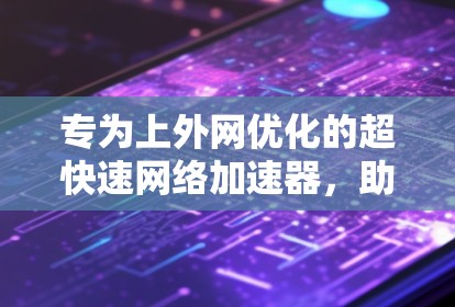 专为上外网优化的超快速网络加速器,助力高效访问 专为上外网优化的超快速网络加速器,助力高效访问