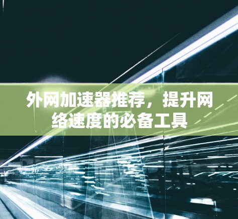 外网加速器推荐,提升网络速度的必备工具 外网加速器推荐,提升网络速度的必备工具