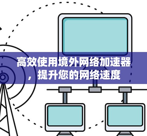 高效使用境外网络加速器,提升您的网络速度 高效使用境外网络加速器,提升您的网络速度