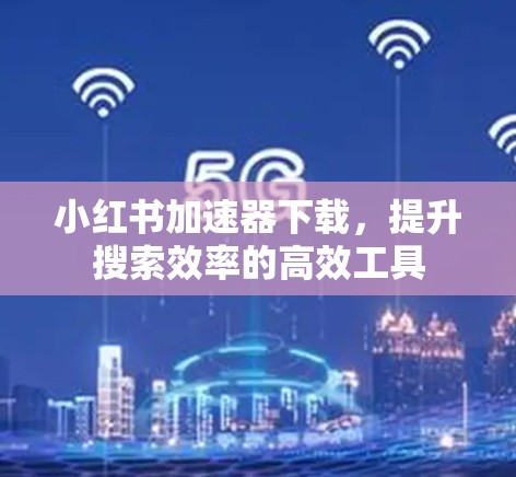 小红书加速器下载,提升搜索效率的高效工具 小红书加速器下载,提升搜索效率的高效工具